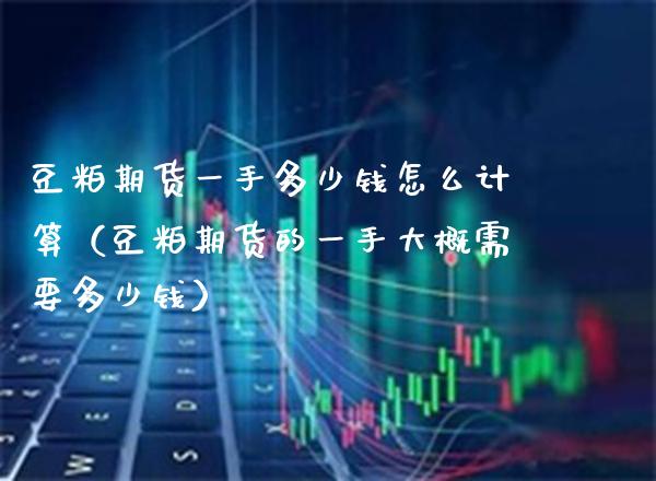 豆粕期货一手多少钱怎么计算（豆粕期货的一手大概需要多少钱） (https://www.njaxzs.com/) 期货直播间 第1张