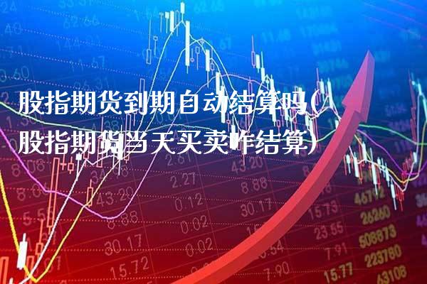 股指期货到期自动结算吗(股指期货当天买卖咋结算) (https://www.njaxzs.com/) 期货行情 第1张
