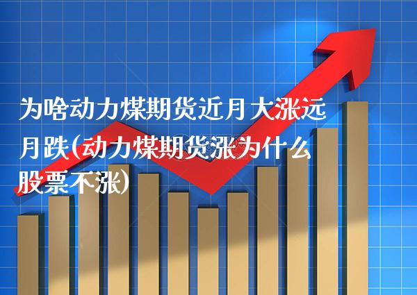 为啥动力煤期货近月大涨远月跌(动力煤期货涨为什么股票不涨) (https://www.njaxzs.com/) 期货直播间 第1张