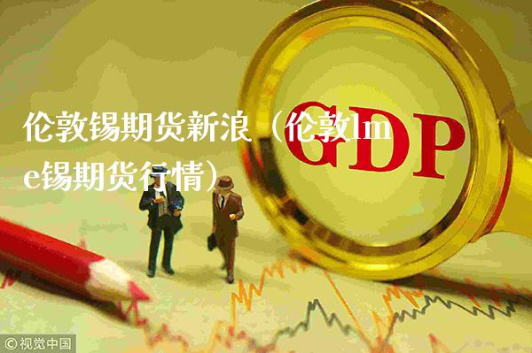 伦敦锡期货新浪（伦敦lme锡期货行情） (https://www.njaxzs.com/) 期货直播间 第1张