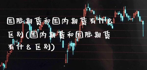 国际期货和国内期货有什么区别(国内期货和国际期货有什么区别) (https://www.njaxzs.com/) 期货投资 第1张