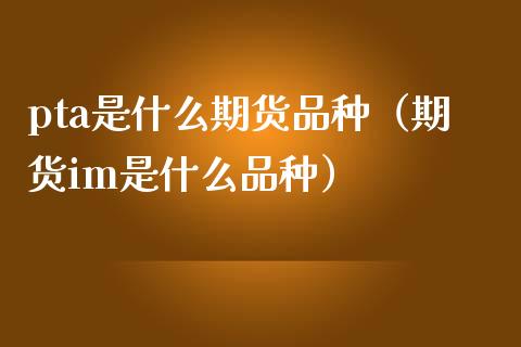 pta是什么期货品种（期货im是什么品种） (https://www.njaxzs.com/) 期货直播间 第1张