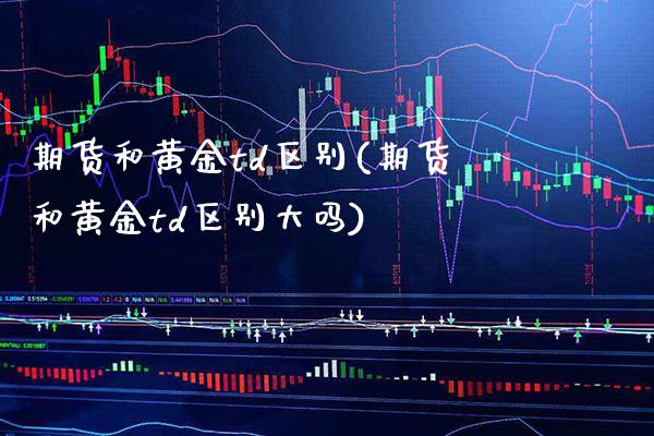 期货和黄金td区别(期货和黄金td区别大吗) (https://www.njaxzs.com/) 期货开户 第1张