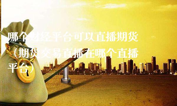 哪个财经平台可以直播期货（期货交易直播在哪个直播平台） (https://www.njaxzs.com/) 期货直播间 第1张