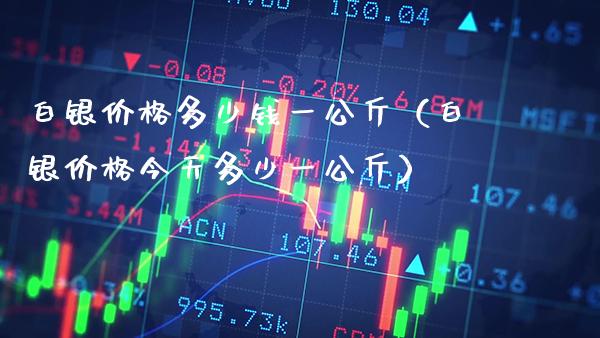 白银多少钱一公斤（白银今天多少一公斤） (https://www.njaxzs.com/) 期货直播间 第1张