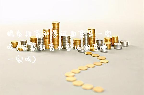 锦泰期货和鲁证期货是一家吗(齐鲁期货和鲁证期货是一家吗) (https://www.njaxzs.com/) 期货投资 第1张