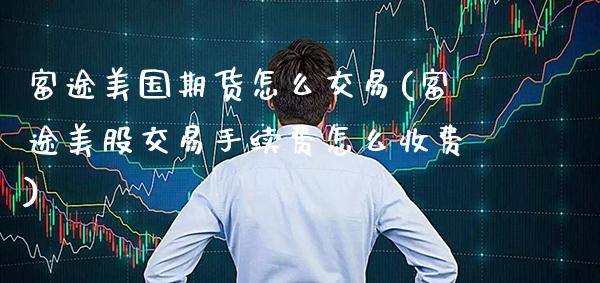 富途美国期货怎么交易(富途美股交易手续费怎么收费) (https://www.njaxzs.com/) 原油期货 第1张