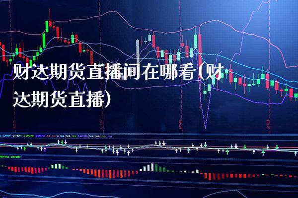 财达期货直播间在哪看(财达期货直播) (https://www.njaxzs.com/) 期货行情 第1张
