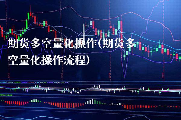 期货多空量化操作(期货多空量化操作流程) (https://www.njaxzs.com/) 期货开户 第1张