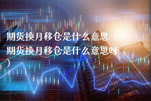 期货换月移仓是什么意思（期货换月移仓是什么意思呀） (https://www.njaxzs.com/) 内盘期货 第1张