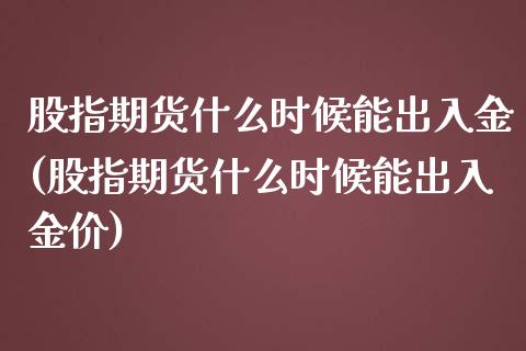 股指期货什么时候能出入金(股指期货什么时候能出入金价) (https://www.njaxzs.com/) 原油期货 第1张