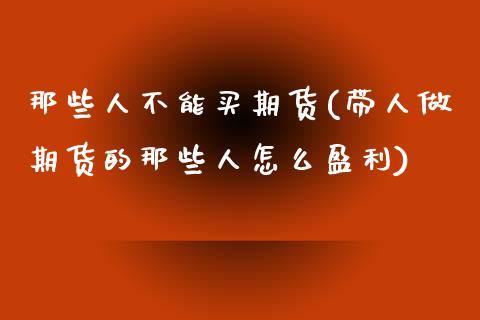 那些人不能买期货(带人做期货的那些人怎么盈利) (https://www.njaxzs.com/) 期货直播间 第1张