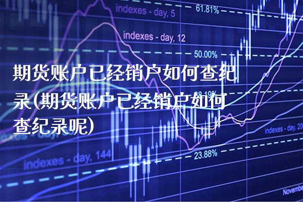 期货账户已经销户如何查纪录(期货账户已经销户如何查纪录呢) (https://www.njaxzs.com/) 期货直播间 第1张