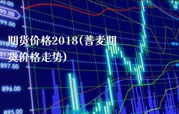 期货价格2018(普麦期货价格走势) (https://www.njaxzs.com/) 期货开户 第1张