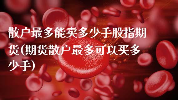 散户最多能卖多少手股指期货(期货散户最多可以买多少手) (https://www.njaxzs.com/) 期货直播间 第1张