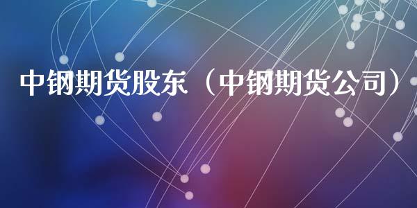 中钢期货股东（中钢期货公司） (https://www.njaxzs.com/) 期货行情 第1张