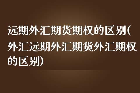 远期外汇期货期权的区别(外汇远期外汇期货外汇期权的区别) (https://www.njaxzs.com/) 原油期货 第1张