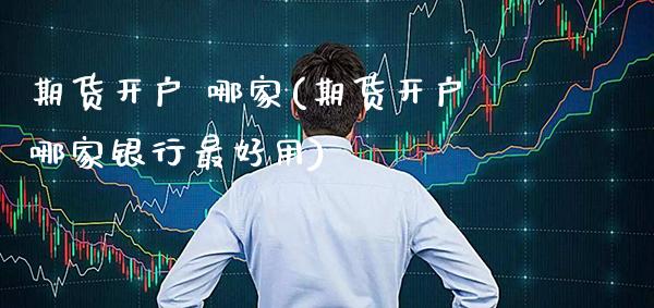 期货开户 哪家(期货开户哪家银行最好用) (https://www.njaxzs.com/) 期货直播间 第1张