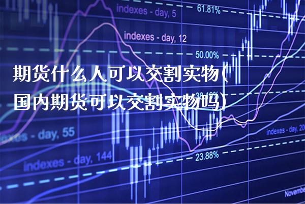 期货什么人可以交割实物(国内期货可以交割实物吗) (https://www.njaxzs.com/) 原油期货 第1张