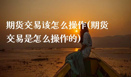 期货交易该怎么操作(期货交易是怎么操作的) (https://www.njaxzs.com/) 内盘期货 第1张