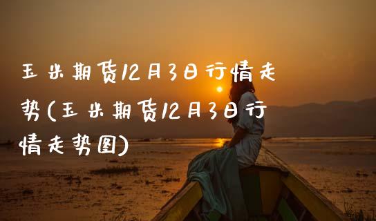 玉米期货12月3日行情走势(玉米期货12月3日行情走势图) (https://www.njaxzs.com/) 原油期货 第1张