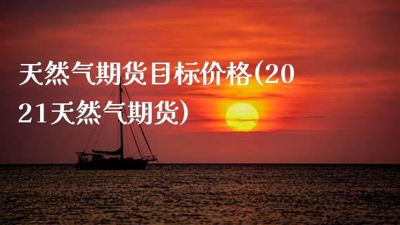 天然气期货目标价格(2021天然气期货) (https://www.njaxzs.com/) 期货投资 第1张