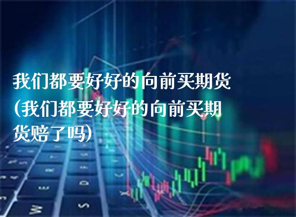 我们都要好好的向前买期货(我们都要好好的向前买期货赔了吗) (https://www.njaxzs.com/) 原油期货 第1张