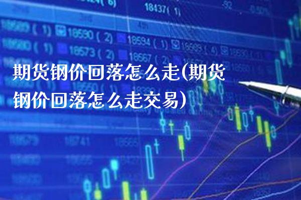 期货钢价回落怎么走(期货钢价回落怎么走交易) (https://www.njaxzs.com/) 期货行情 第1张