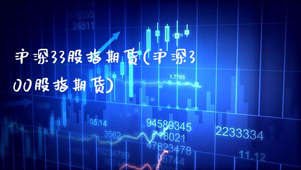 沪深33股指期货(沪深300股指期货) (https://www.njaxzs.com/) 原油期货 第1张