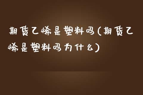 期货乙烯是塑料吗(期货乙烯是塑料吗为什么) (https://www.njaxzs.com/) 期货直播间 第1张