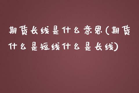 期货长线是什么意思(期货什么是短线什么是长线) (https://www.njaxzs.com/) 期货直播间 第1张