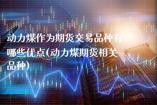 动力煤作为期货交易品种有哪些优点(动力煤期货相关品种) (https://www.njaxzs.com/) 期货投资 第1张