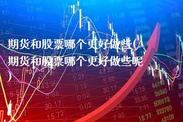 期货和股票哪个更好做些(期货和股票哪个更好做些呢) (https://www.njaxzs.com/) 期货直播间 第1张