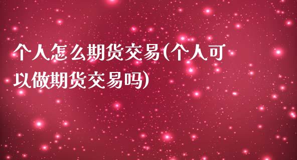 个人怎么期货交易(个人可以做期货交易吗) (https://www.njaxzs.com/) 期货开户 第1张