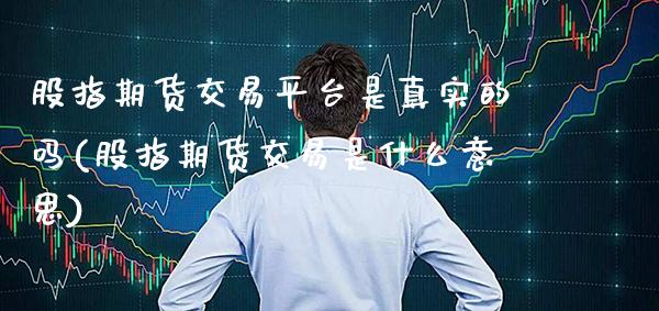 股指期货交易平台是真实的吗(股指期货交易是什么意思) (https://www.njaxzs.com/) 黄金期货 第1张