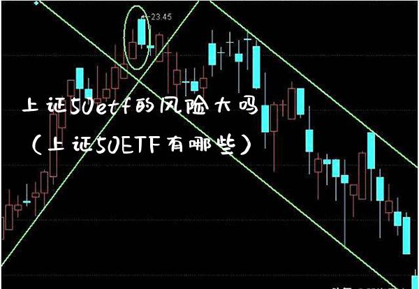 上证50etf的风险大吗（上证50ETF有哪些） (https://www.njaxzs.com/) 期货直播间 第1张