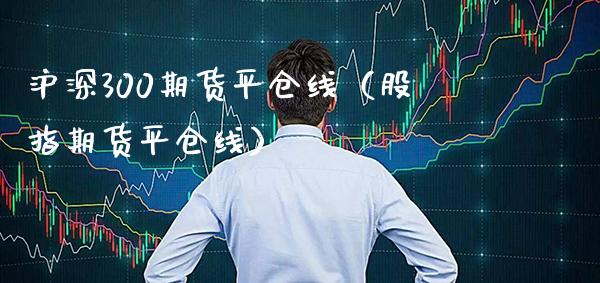 沪深300期货平仓线（股指期货平仓线） (https://www.njaxzs.com/) 期货直播间 第1张