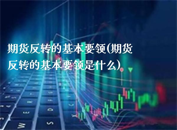 期货反转的基本要领(期货反转的基本要领是什么) (https://www.njaxzs.com/) 期货直播间 第1张