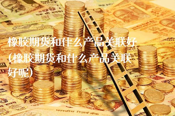 橡胶期货和什么产品关联好(橡胶期货和什么产品关联好呢) (https://www.njaxzs.com/) 期货行情 第1张