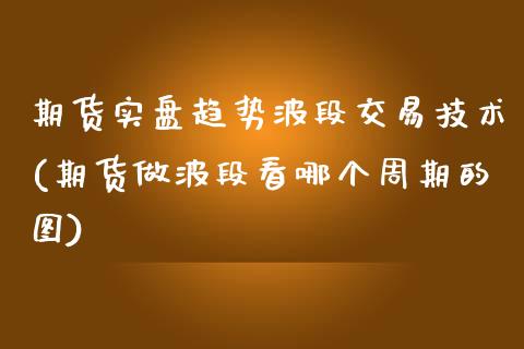 期货实盘趋势波段交易技术(期货做波段看哪个周期的图) (https://www.njaxzs.com/) 内盘期货 第1张