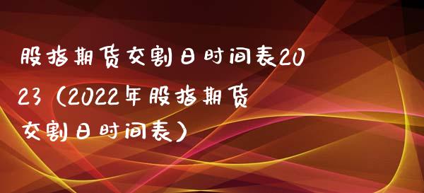 股指期货交割日时间表2023（2022年股指期货交割日时间表） (https://www.njaxzs.com/) 期货直播间 第1张