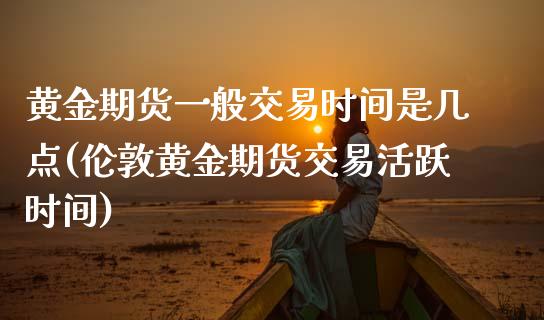 黄金期货一般交易时间是几点(伦敦黄金期货交易活跃时间) (https://www.njaxzs.com/) 期货开户 第1张