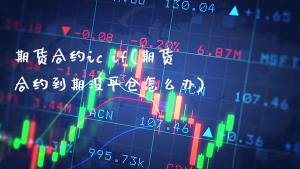 期货合约ic if(期货合约到期没平仓怎么办) (https://www.njaxzs.com/) 期货直播间 第1张