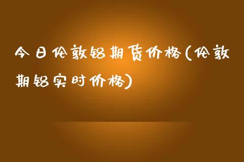 今日伦敦铝期货价格(伦敦期铝实时价格) (https://www.njaxzs.com/) 原油期货 第1张