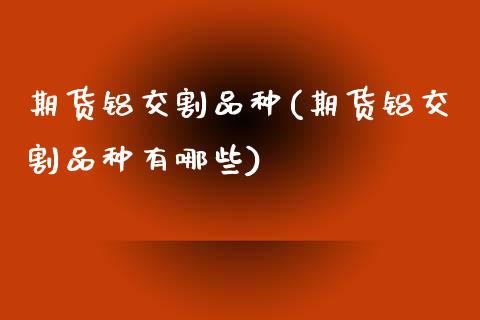 期货铝交割品种(期货铝交割品种有哪些) (https://www.njaxzs.com/) 内盘期货 第1张