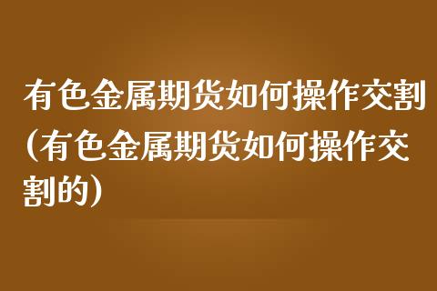 有色金属期货如何操作交割(有色金属期货如何操作交割的) (https://www.njaxzs.com/) 期货行情 第1张