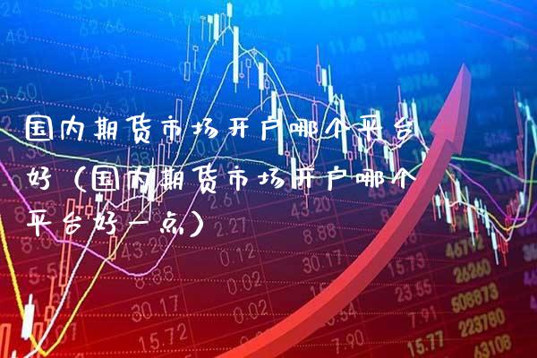 国内期货市场开户哪个平台好（国内期货市场开户哪个平台好一点） (https://www.njaxzs.com/) 内盘期货 第1张