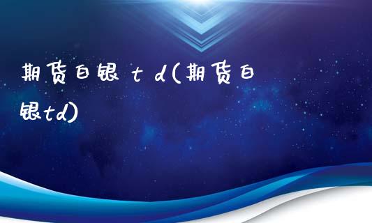 期货白银 t d(期货白银td) (https://www.njaxzs.com/) 黄金期货 第1张