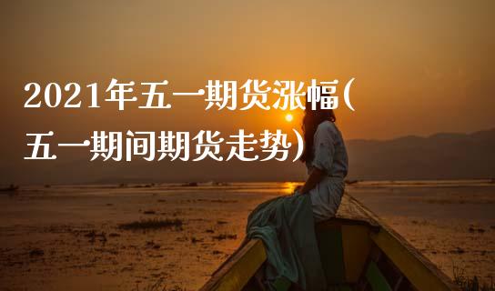 2021年五一期货涨幅(五一期间期货走势) (https://www.njaxzs.com/) 黄金期货 第1张