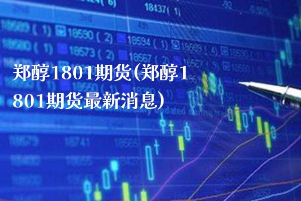 郑醇1801期货(郑醇1801期货最新消息) (https://www.njaxzs.com/) 期货投资 第1张